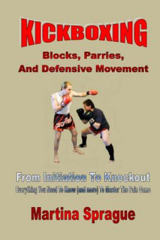 Kickboxing: Blocks, Parries, and Defensive Movement: From Initiation to Knockout: Everything You Need to Know (and More) to Master