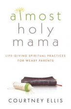 Book: Almost Holy Mama: Life-Giving Spiritual Practices for Weary Parents