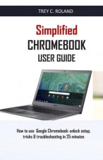 Simplified Chromebook User Guide: How to use Google Chromebook: unlock setup, tricks & troubleshooting in 25 minutes