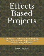 Effects Based Projects: A Practical Guide that Puts Strategy-to-Task When Complexity and Uncertainty are High