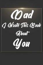 Dad, I Wrote This Book About You: Perfect For Dad's Birthday, Father's Day, Christmas Or Just To Show Dad You Love Him!