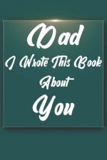 Dad, I Wrote This Book About You: Perfect For Dad's Birthday, Father's Day, Christmas Or Just To Show Dad You Love Him!