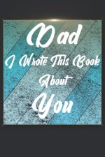 Dad I Wrote This Book About You: Perfect For Dad's Birthday, Father's Day, Christmas Or Just To Show Dad You Love Him!
