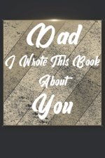 Dad I Wrote This Book About You: Perfect For Dad's Birthday, Father's Day, Christmas Or Just To Show Dad You Love Him!