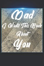 Dad I Wrote This Book About You: Perfect For Dad's Birthday, Father's Day, Christmas Or Just To Show Dad You Love Him!