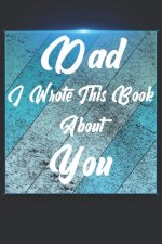 Dad I Wrote This Book About You: Perfect For Dad's Birthday, Father's Day, Christmas Or Just To Show Dad You Love Him!