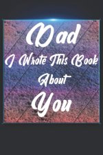 Dad I Wrote This Book About You: Perfect For Dad's Birthday, Father's Day, Christmas Or Just To Show Dad You Love Him!