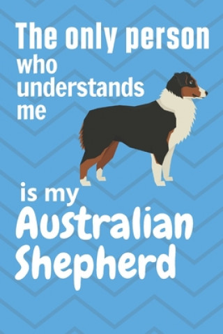 The only person who understands me is my Australian Shepherd: For Australian Shepherd Dog Fans