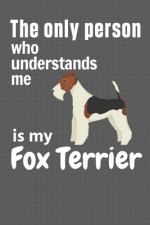 The only person who understands me is my Fox Terrier: For Fox Terrier Dog Fans