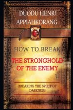 How to Break the Stronghold of the Enemy: Unbreakable Keys to Overcome Every Enemy