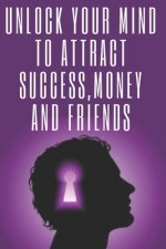 Unlock Your Mind to Attract Success, Money and Friends: Success is in your mind, a powerful guide to change your life completely!