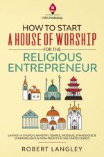 How to Start a House of Worship for the Religious Entrepreneur: Launch a Church, Ministry, Temple, Mosque, Synagogue & Other Religious Non-Profits in