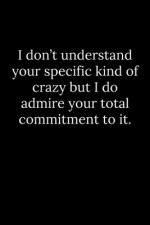 I don't understand your specific kind of crazy but I do admire your total commitment to it.