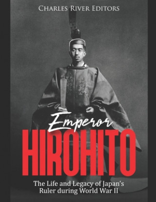 Emperor Hirohito: The Life and Legacy of Japan's Ruler during World War II