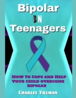 Bipolar in Teenagers: How to Cope and Help Your Child Overcome Bipolar