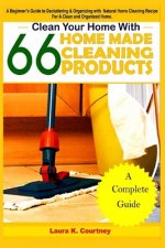 Clean Your Home With 66 Homemade Cleaning Products: A Beginner's Guide To Decluttering And Organizing With Natural Cleaning Recipes For A Clean And Or