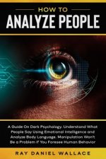 How to Analyze People: A Guide On Dark Psychology. Understand What People Say Using Emotional Intelligence and Analyze Body Language Manipula