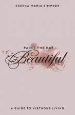 Paint The Day Beautiful: A Guide To Virtuous Living