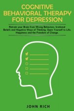 Cognitive Behavioral Therapy for Depression: Retrain your Brain from Wrong Behaviors, Irrational Beliefs and Negative Ways of Thinking. Open Yourself
