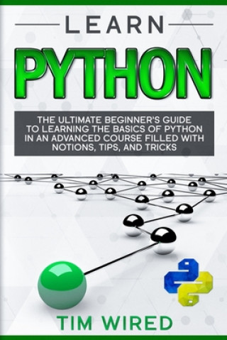 Learn Python: The Ultimate Beginner's Guide to Learning the Basics of Python in an advanced Course Filled with Notions, Tips, and Tr