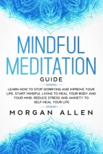 Mindful Meditation Guide: Learn How to Stop Worrying and Improve Your Life, Start Mindful Living to Heal Your Body and Your Mind, Reduce Stress