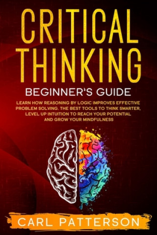 Critical Thinking Beginner's Guide: Learn How Reasoning by Logic Improves Effective Problem Solving. The Tools to Think Smarter, Level up Intuition to