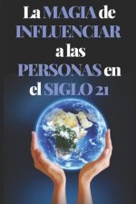 La Magia de Influenciar En Las Personas En El Siglo 21: Poderosa Guía para el éxito personal, influenciar y ganar amigos!