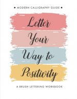 Letter Your Way to Positivity: A Brush Lettering Workbook - Modern Calligraphy Guide for All Levels