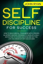 Self Discipline for Success: How To Build Mental Toughness With A Proven Blueprint Mastery Program to Develop A Daily Motivation to Achieve Success