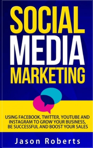 Social Media: Social Media Marketing - Using Facebook, Twitter, Youtube, Instagram And Tumblr To Grow Your Business, Be Successful A
