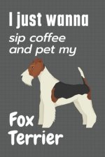 I just wanna sip coffee and pet my Fox Terrier: For Fox Terrier Dog Fans