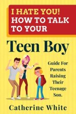 I HATE YOU! HOW TO TALK TO YOUR Teen Boy?: Guide For Parents Raising Their Teenage Son.