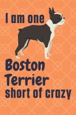I am one Boston Terrier short of crazy: For Boston Terrier Dog Fans