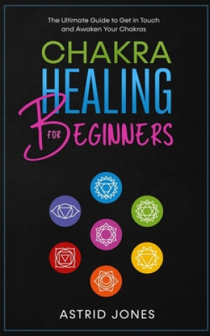 Chakra Healing for Beginners: The Ultimate Guide to Get in Touch and Awaken Your Chakras