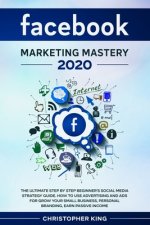 Facebook Marketing Mastery 2020: The ultimate step by step beginner's social media strategy guide. How to use advertising and ads for grow your small