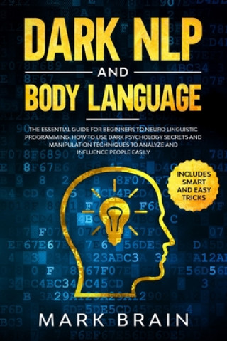 Dark NLP and Body Language: The Essential Guide for Beginners to Neuro Linguistic Programming. How to Use Dark Psychology Secrets and Manipulation