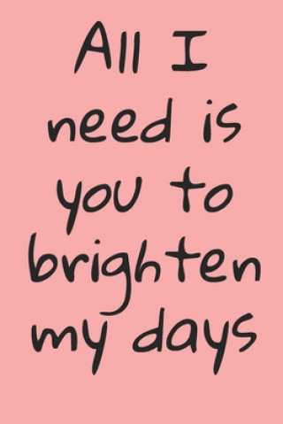 All I Need Is You To Brighten My Days: ournal Valentine's Day Gift, Heart alternative to Greeting Card, Valentine Anniversary Gift Love for Husband, B