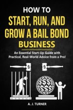 How to Start, Run, and Grow a Bail Bond Business: An Essential Start-Up Guide with Practical, Real-World Advice from a Pro!