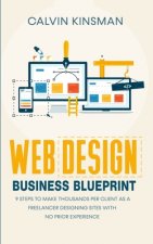 Web Design Business Blueprint: 9 Steps to Make Thousands Per Client as a Freelancer Designing Sites With No Prior Experience
