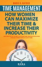 Time Management - How Women Can Maximize Their Time and Increase Their Productivity: The Practical Guide to Overcome Procrastination and Get More Done