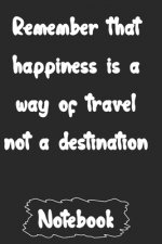 Remember that happiness is a way of travel not a destination