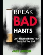 Breaking Bad Habits - Don't Make Bad Habits Take Control Of Your Life!