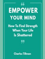 Empower Your Mind - How To Find Strength When Your Life is Shattered