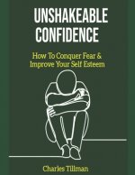 Unshakeable Confidence - How to Conquer Fear and Improve Your Self Esteem