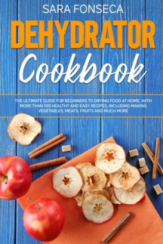 Dehydrator Cookbook: The Ultimate Guide for Beginners to Drying Food at Home, With More than 100 Healthy and Easy Recipes, Including Making (Sara