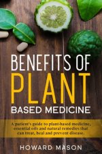 Benefits of Plant Based Medicine: A Patient's Guide to Plant-Based Medicine, Essential Oils and Natural Remedies that can Treat, Heal and Prevent Dise