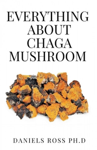 Everything about Chaga Mushroom: Everything You Need TO Know About The Most Potent Medicinal Mushroom: History, Cultivation, Uses, Edibles, Recipe and