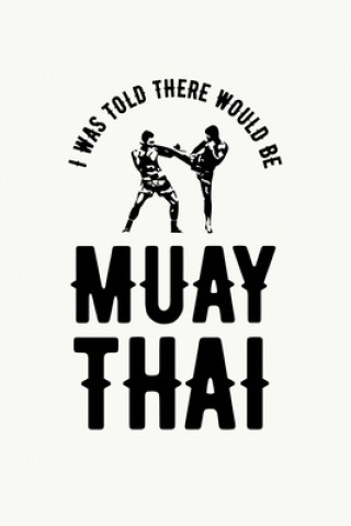 I was Told There Would Be Muay Thai: Muay Thai Kickboxing and Martial Arts Fighting Workout Log
