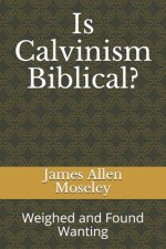 Is Calvinism Biblical?: Weighed and Found Wanting