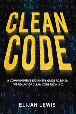 Clean Code: A Comprehensive Beginner's Guide to Learn the Realms of Clean Code From A-Z